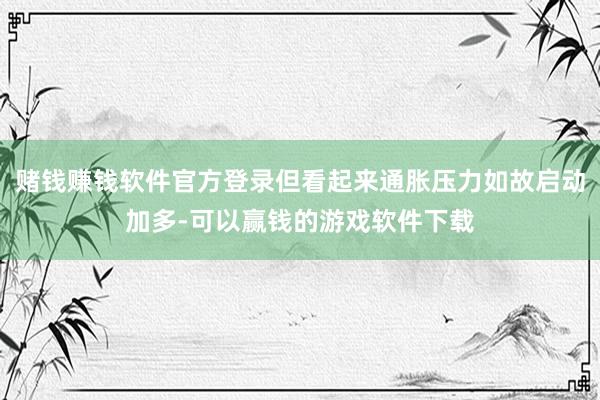 赌钱赚钱软件官方登录但看起来通胀压力如故启动加多-可以赢钱的游戏软件下载