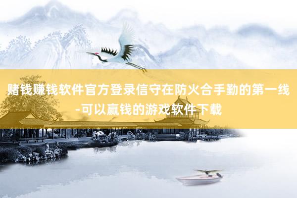 赌钱赚钱软件官方登录信守在防火合手勤的第一线-可以赢钱的游戏软件下载