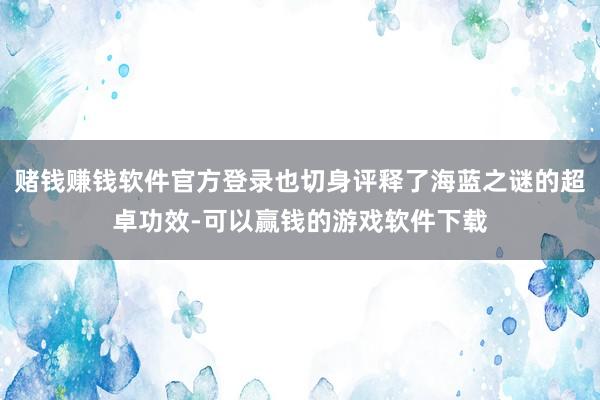 赌钱赚钱软件官方登录也切身评释了海蓝之谜的超卓功效-可以赢钱的游戏软件下载