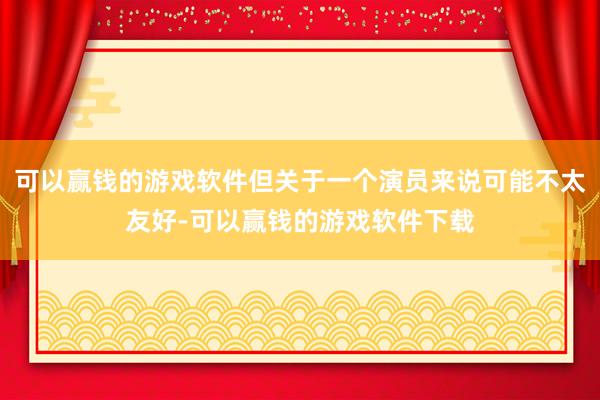 可以赢钱的游戏软件但关于一个演员来说可能不太友好-可以赢钱的游戏软件下载