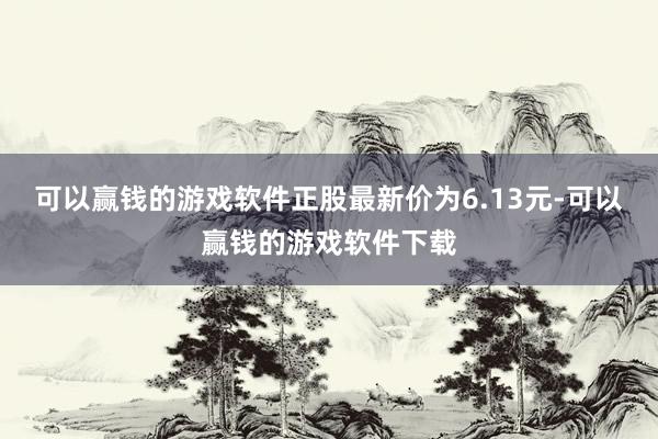 可以赢钱的游戏软件正股最新价为6.13元-可以赢钱的游戏软件下载