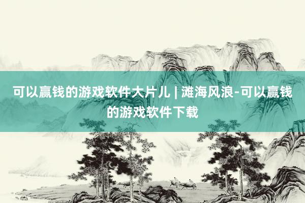 可以赢钱的游戏软件大片儿 | 滩海风浪-可以赢钱的游戏软件下载