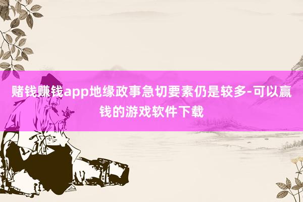 赌钱赚钱app地缘政事急切要素仍是较多-可以赢钱的游戏软件下载