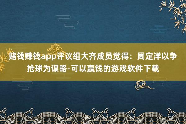 赌钱赚钱app评议组大齐成员觉得：周定洋以争抢球为谋略-可以赢钱的游戏软件下载