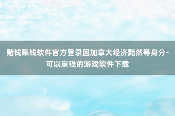 赌钱赚钱软件官方登录因加拿大经济黯然等身分-可以赢钱的游戏软件下载