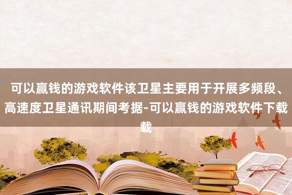 可以赢钱的游戏软件该卫星主要用于开展多频段、高速度卫星通讯期间考据-可以赢钱的游戏软件下载