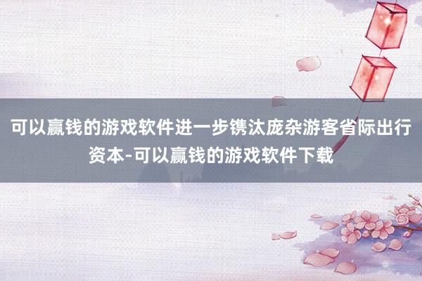 可以赢钱的游戏软件进一步镌汰庞杂游客省际出行资本-可以赢钱的游戏软件下载