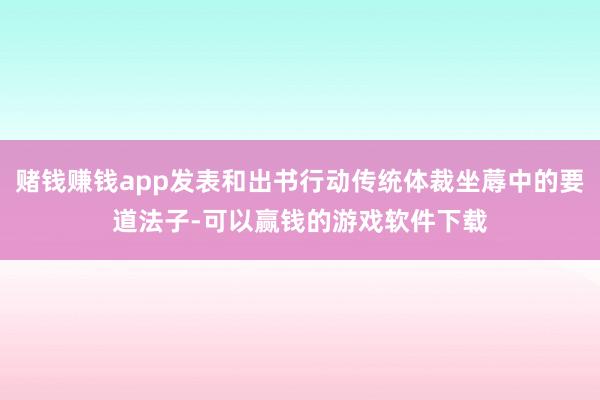 赌钱赚钱app发表和出书行动传统体裁坐蓐中的要道法子-可以赢钱的游戏软件下载