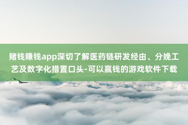 赌钱赚钱app深切了解医药链研发经由、分娩工艺及数字化措置口头-可以赢钱的游戏软件下载