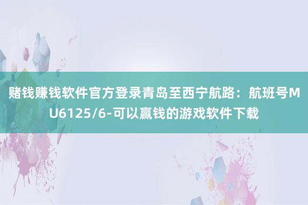 赌钱赚钱软件官方登录　　青岛至西宁航路：　　航班号MU6125/6-可以赢钱的游戏软件下载