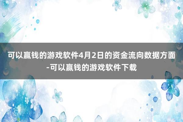 可以赢钱的游戏软件4月2日的资金流向数据方面-可以赢钱的游戏软件下载