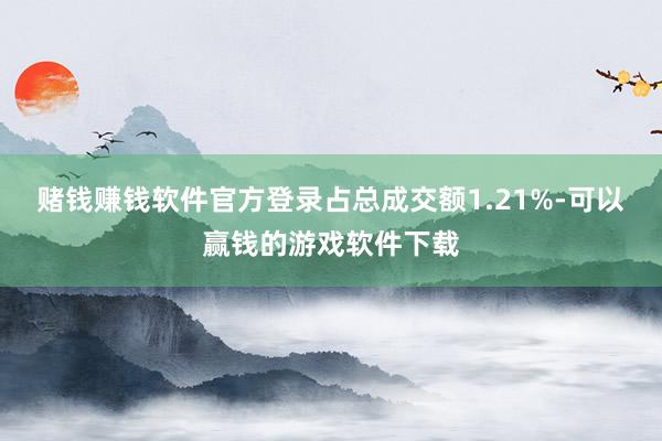 赌钱赚钱软件官方登录占总成交额1.21%-可以赢钱的游戏软件下载