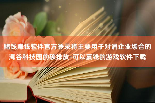 赌钱赚钱软件官方登录将主要用于对消企业场合的湾谷科技园的碳排放-可以赢钱的游戏软件下载