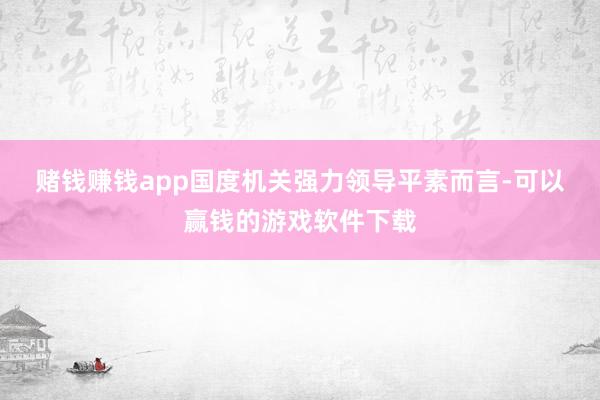赌钱赚钱app　　国度机关强力领导　　平素而言-可以赢钱的游戏软件下载