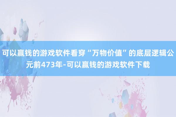 可以赢钱的游戏软件看穿“万物价值”的底层逻辑公元前473年-可以赢钱的游戏软件下载
