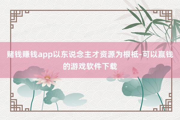 赌钱赚钱app以东说念主才资源为根柢-可以赢钱的游戏软件下载