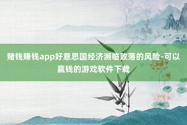 赌钱赚钱app好意思国经济濒临败落的风险-可以赢钱的游戏软件下载