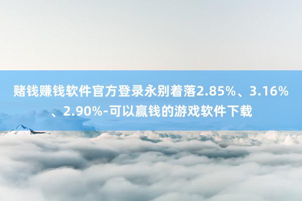 赌钱赚钱软件官方登录永别着落2.85%、3.16%、2.90%-可以赢钱的游戏软件下载