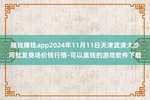 赌钱赚钱app2024年11月11日天津武清大沙河批发商场价钱行情-可以赢钱的游戏软件下载