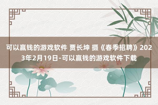 可以赢钱的游戏软件 贾长坤 摄《春季招聘》2023年2月19日-可以赢钱的游戏软件下载