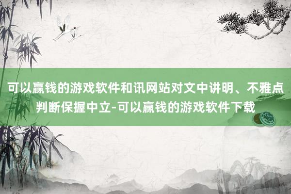 可以赢钱的游戏软件和讯网站对文中讲明、不雅点判断保握中立-可以赢钱的游戏软件下载