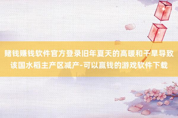 赌钱赚钱软件官方登录旧年夏天的高暖和干旱导致该国水稻主产区减产-可以赢钱的游戏软件下载