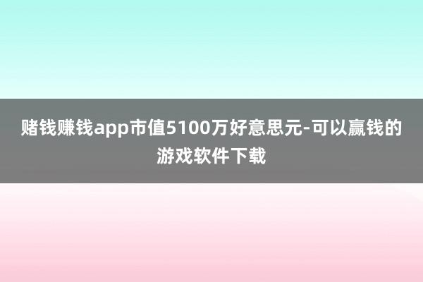 赌钱赚钱app市值5100万好意思元-可以赢钱的游戏软件下载
