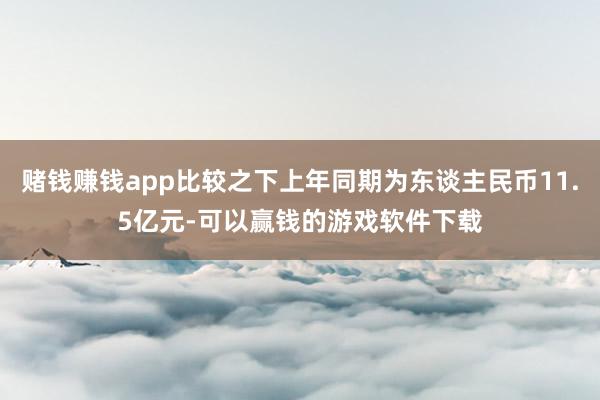 赌钱赚钱app比较之下上年同期为东谈主民币11.5亿元-可以赢钱的游戏软件下载