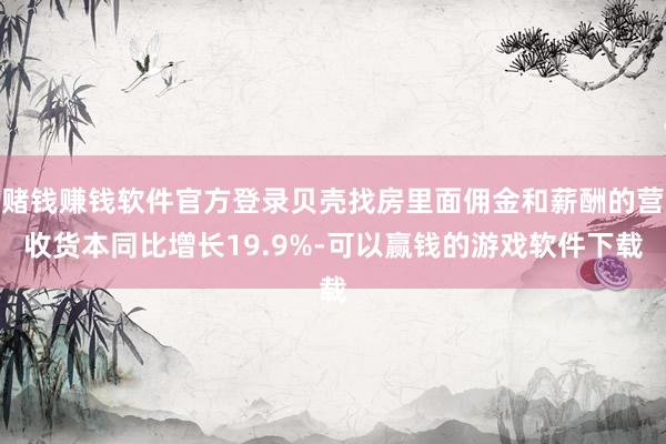 赌钱赚钱软件官方登录贝壳找房里面佣金和薪酬的营收货本同比增长19.9%-可以赢钱的游戏软件下载
