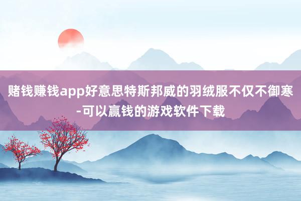 赌钱赚钱app好意思特斯邦威的羽绒服不仅不御寒-可以赢钱的游戏软件下载