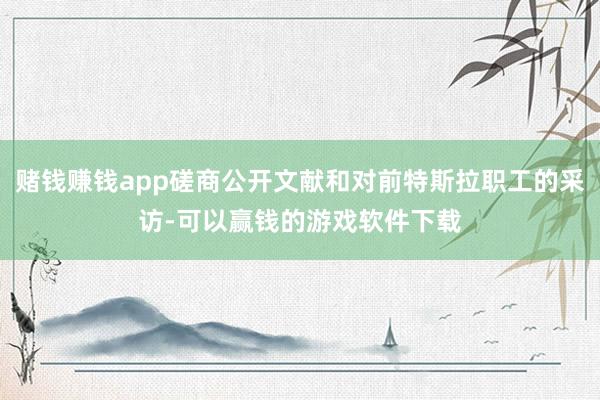 赌钱赚钱app磋商公开文献和对前特斯拉职工的采访-可以赢钱的游戏软件下载