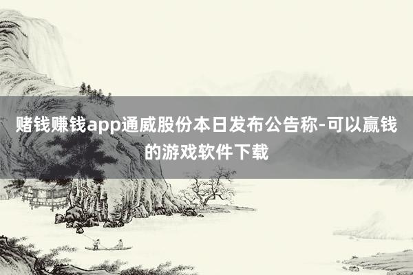 赌钱赚钱app通威股份本日发布公告称-可以赢钱的游戏软件下载
