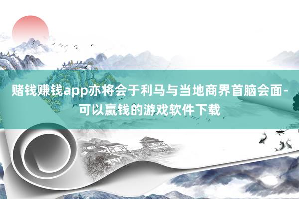 赌钱赚钱app亦将会于利马与当地商界首脑会面-可以赢钱的游戏软件下载