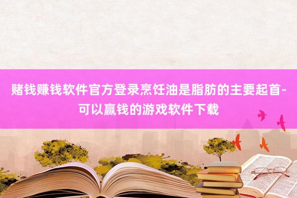 赌钱赚钱软件官方登录烹饪油是脂肪的主要起首-可以赢钱的游戏软件下载