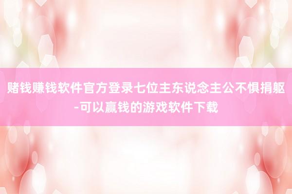 赌钱赚钱软件官方登录七位主东说念主公不惧捐躯-可以赢钱的游戏软件下载