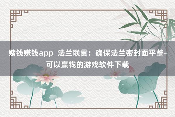 赌钱赚钱app  法兰联贯：确保法兰密封面平整-可以赢钱的游戏软件下载