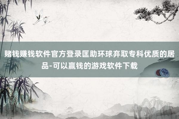 赌钱赚钱软件官方登录匡助环球弃取专科优质的居品-可以赢钱的游戏软件下载