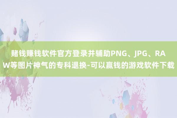 赌钱赚钱软件官方登录并辅助PNG、JPG、RAW等图片神气的专科退换-可以赢钱的游戏软件下载