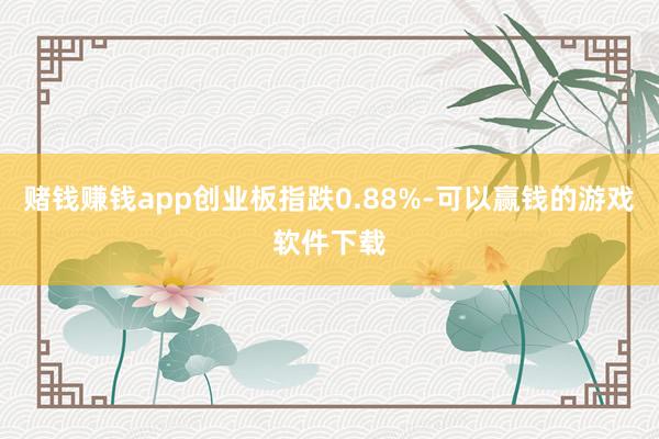 赌钱赚钱app创业板指跌0.88%-可以赢钱的游戏软件下载