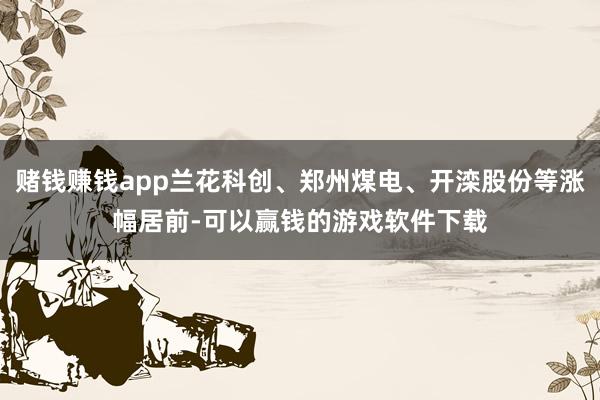 赌钱赚钱app兰花科创、郑州煤电、开滦股份等涨幅居前-可以赢钱的游戏软件下载