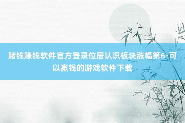 赌钱赚钱软件官方登录位居认识板块涨幅第6-可以赢钱的游戏软件下载