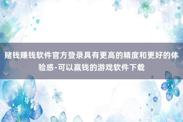 赌钱赚钱软件官方登录具有更高的精度和更好的体验感-可以赢钱的游戏软件下载