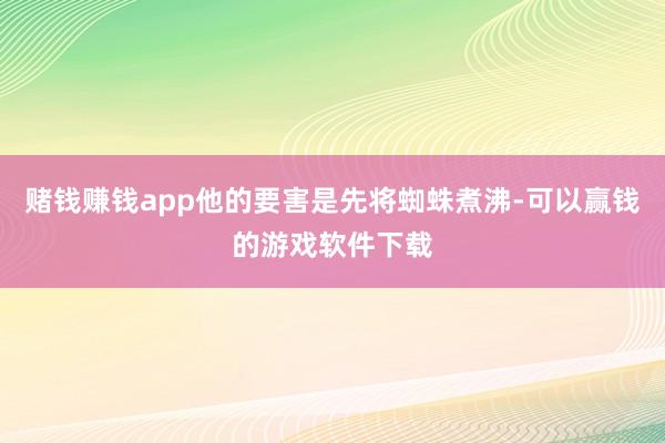 赌钱赚钱app他的要害是先将蜘蛛煮沸-可以赢钱的游戏软件下载