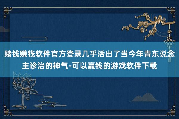 赌钱赚钱软件官方登录几乎活出了当今年青东说念主诊治的神气-可以赢钱的游戏软件下载