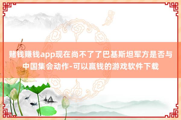 赌钱赚钱app现在尚不了了巴基斯坦军方是否与中国集会动作-可以赢钱的游戏软件下载