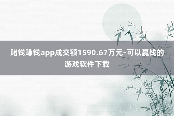 赌钱赚钱app成交额1590.67万元-可以赢钱的游戏软件下载