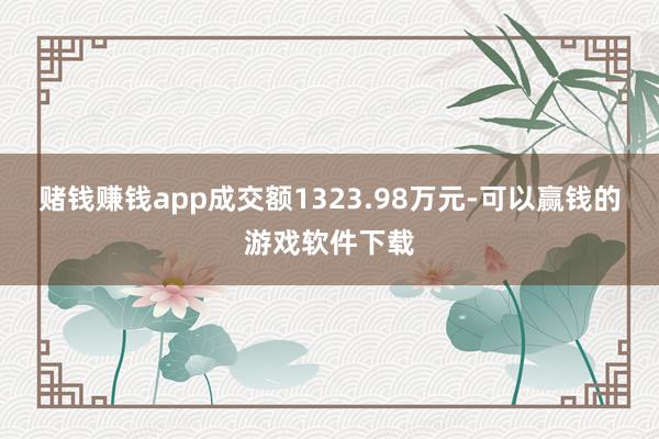 赌钱赚钱app成交额1323.98万元-可以赢钱的游戏软件下载