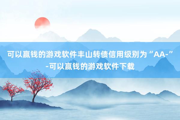 可以赢钱的游戏软件丰山转债信用级别为“AA-”-可以赢钱的游戏软件下载