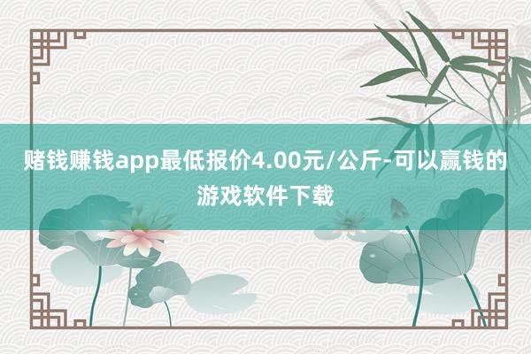 赌钱赚钱app最低报价4.00元/公斤-可以赢钱的游戏软件下载