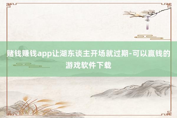 赌钱赚钱app让湖东谈主开场就过期-可以赢钱的游戏软件下载